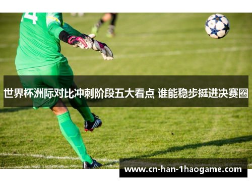 世界杯洲际对比冲刺阶段五大看点 谁能稳步挺进决赛圈