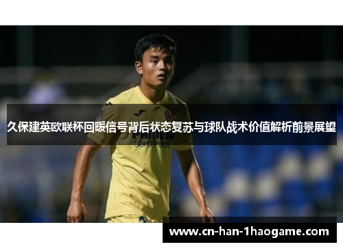 久保建英欧联杯回暖信号背后状态复苏与球队战术价值解析前景展望
