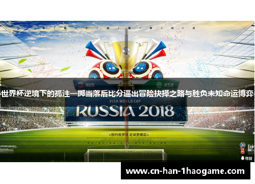 世界杯逆境下的孤注一掷当落后比分逼出冒险抉择之路与胜负未知命运博弈