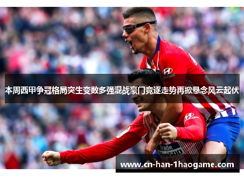 本周西甲争冠格局突生变数多强混战豪门竞逐走势再掀悬念风云起伏