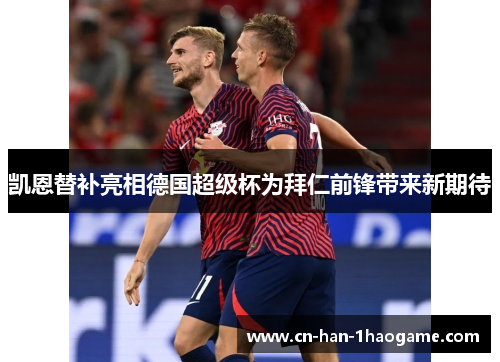 凯恩替补亮相德国超级杯为拜仁前锋带来新期待
