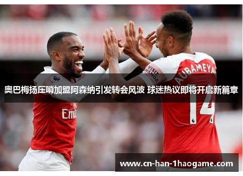 奥巴梅扬压哨加盟阿森纳引发转会风波 球迷热议即将开启新篇章