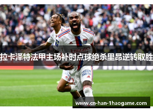 拉卡泽特法甲主场补时点球绝杀里昂逆转取胜