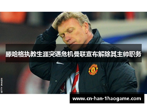 滕哈格执教生涯突遇危机曼联宣布解除其主帅职务