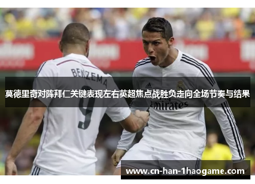 莫德里奇对阵拜仁关键表现左右英超焦点战胜负走向全场节奏与结果