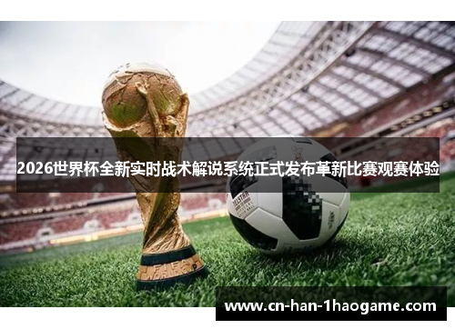 2026世界杯全新实时战术解说系统正式发布革新比赛观赛体验